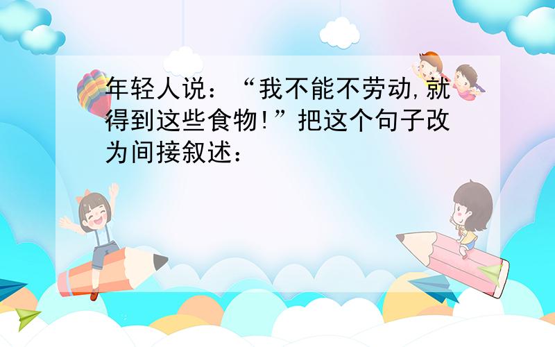 年轻人说：“我不能不劳动,就得到这些食物!”把这个句子改为间接叙述：