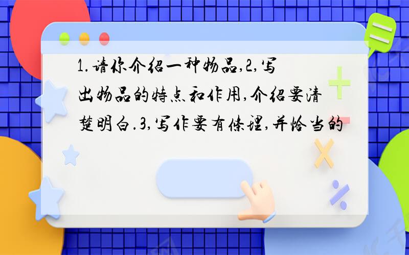 1.请你介绍一种物品,2,写出物品的特点和作用,介绍要清楚明白.3,写作要有条理,并恰当的