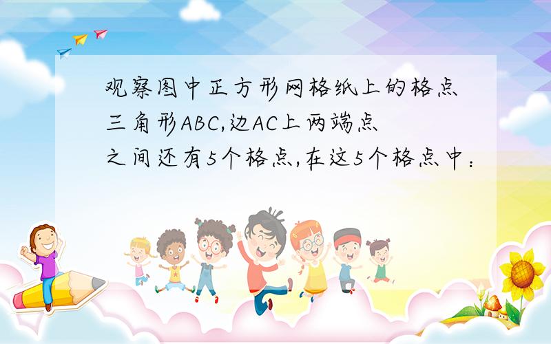 观察图中正方形网格纸上的格点三角形ABC,边AC上两端点之间还有5个格点,在这5个格点中：