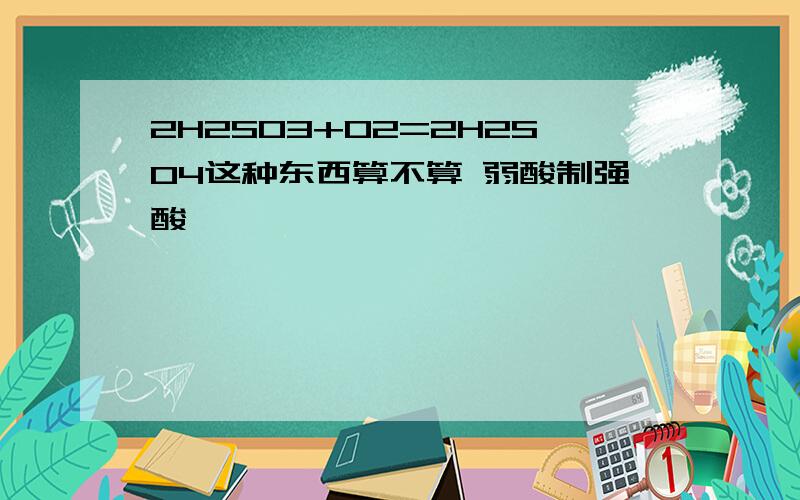 2H2SO3+O2=2H2SO4这种东西算不算 弱酸制强酸