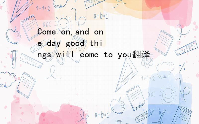 Come on,and one day good things will come to you翻译