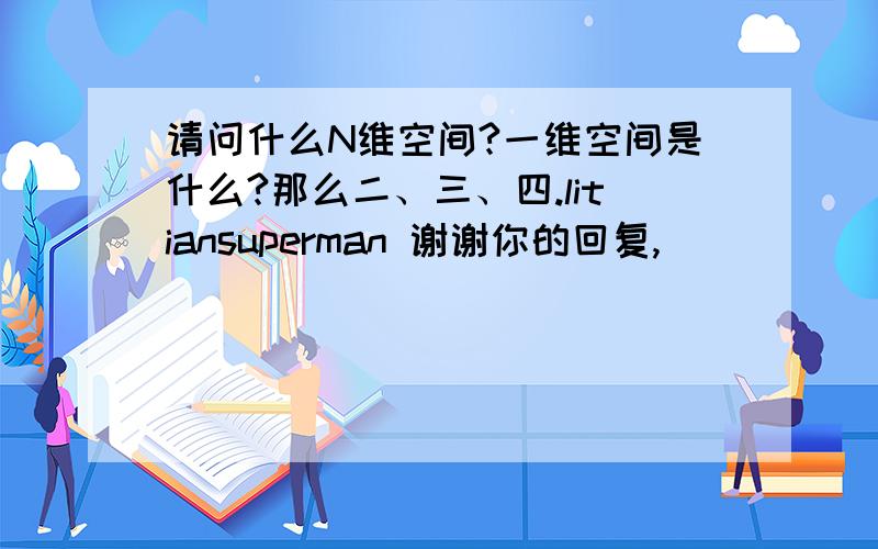 请问什么N维空间?一维空间是什么?那么二、三、四.litiansuperman 谢谢你的回复,