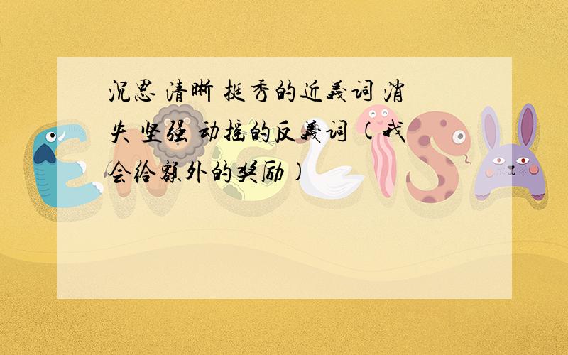 沉思 清晰 挺秀的近义词 消失 坚强 动摇的反义词 (我会给额外的奖励)