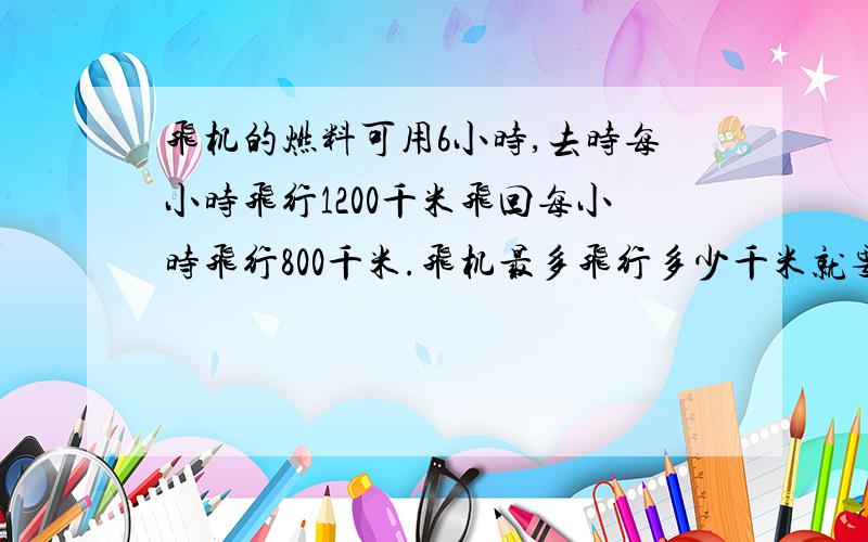 飞机的燃料可用6小时,去时每小时飞行1200千米飞回每小时飞行800千米.飞机最多飞行多少千米就要往回飞?