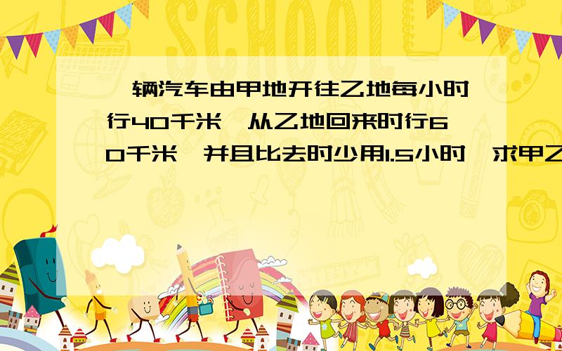 一辆汽车由甲地开往乙地每小时行40千米,从乙地回来时行60千米,并且比去时少用1.5小时,求甲乙两地的距离