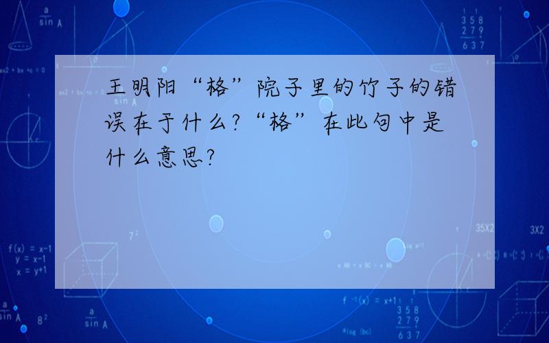 王明阳“格”院子里的竹子的错误在于什么?“格”在此句中是什么意思?