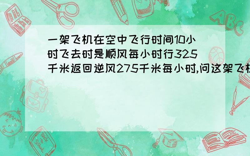 一架飞机在空中飞行时间10小时飞去时是顺风每小时行325千米返回逆风275千米每小时,问这架飞机最多飞出几个