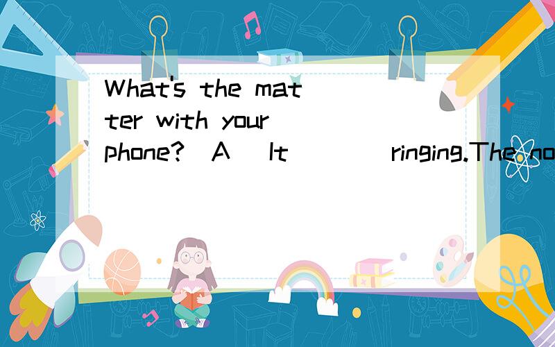 What's the matter with your phone?(A) It____ringing.The nois