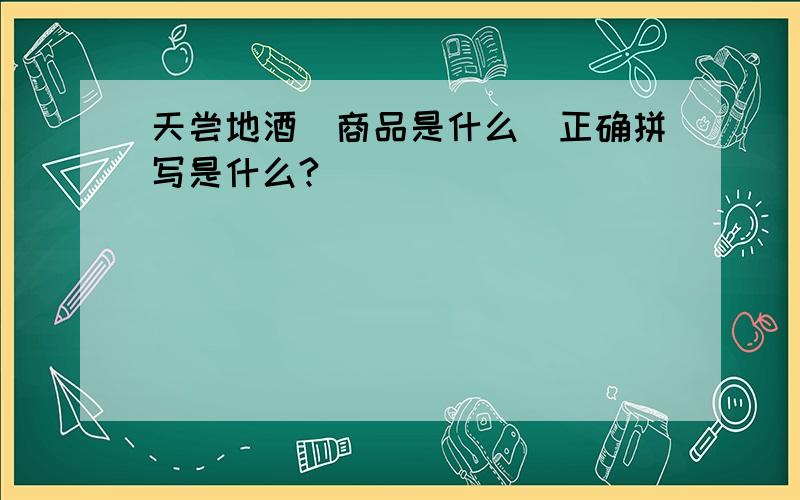 天尝地酒（商品是什么）正确拼写是什么?