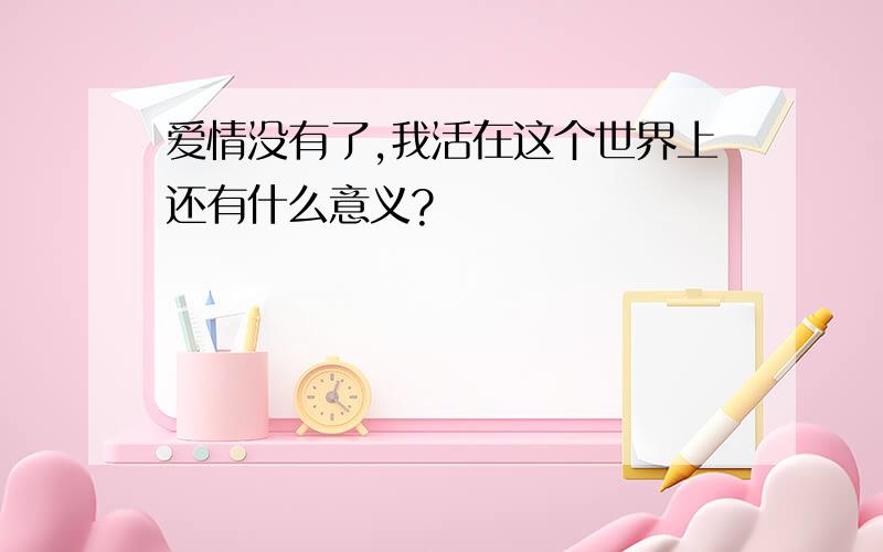 爱情没有了,我活在这个世界上还有什么意义?