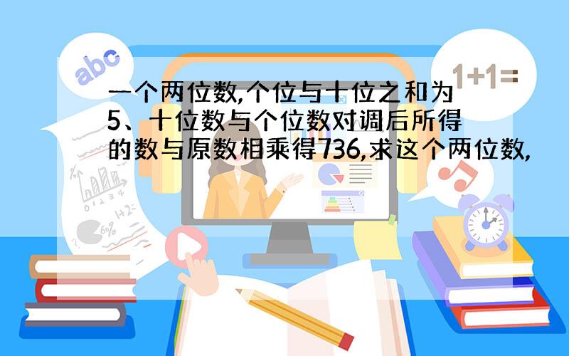 一个两位数,个位与十位之和为5、十位数与个位数对调后所得的数与原数相乘得736,求这个两位数,