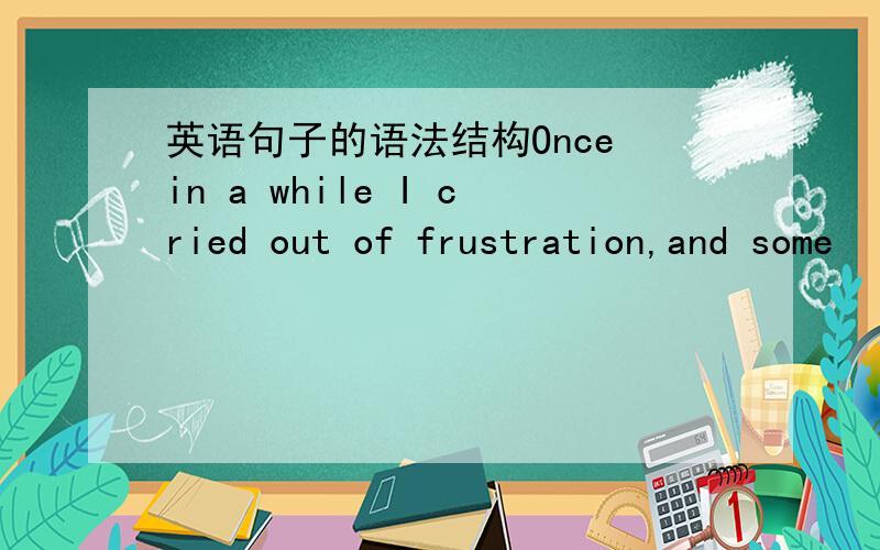 英语句子的语法结构Once in a while I cried out of frustration,and some