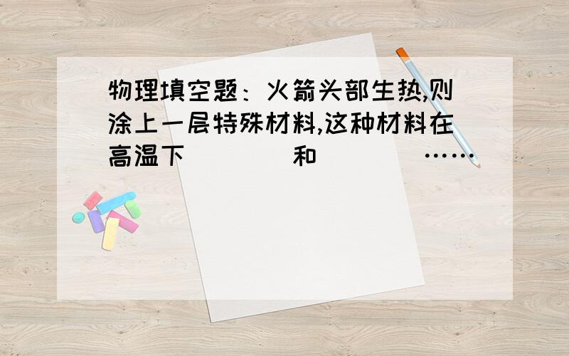 物理填空题：火箭头部生热,则涂上一层特殊材料,这种材料在高温下____和____……