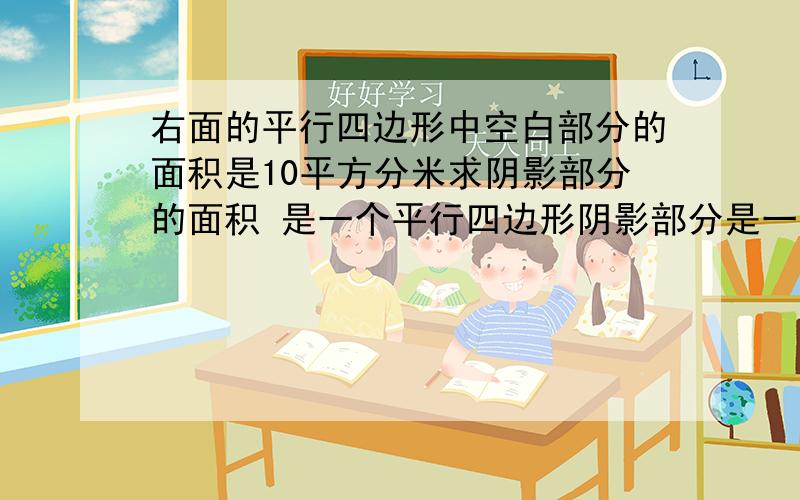 右面的平行四边形中空白部分的面积是10平方分米求阴影部分的面积 是一个平行四边形阴影部分是一个梯形