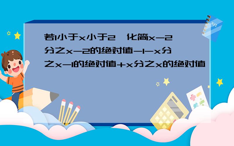 若1小于x小于2,化简x-2分之x-2的绝对值-1-x分之x-1的绝对值+x分之x的绝对值,