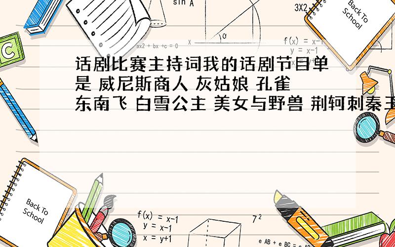 话剧比赛主持词我的话剧节目单是 威尼斯商人 灰姑娘 孔雀东南飞 白雪公主 美女与野兽 荆轲刺秦王 吕布与貂蝉