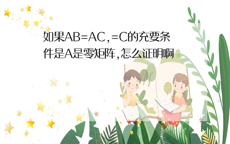 如果AB=AC,=C的充要条件是A是零矩阵,怎么证明啊