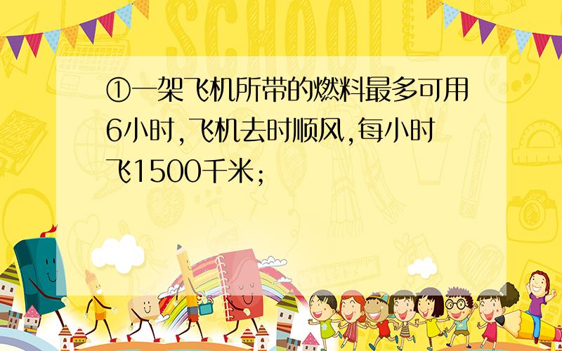 ①一架飞机所带的燃料最多可用6小时,飞机去时顺风,每小时飞1500千米；