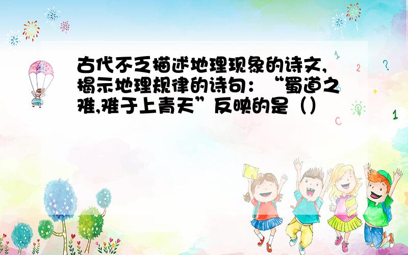 古代不乏描述地理现象的诗文,揭示地理规律的诗句：“蜀道之难,难于上青天”反映的是（）