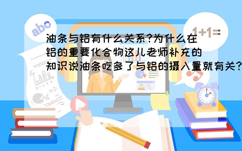 油条与铝有什么关系?为什么在铝的重要化合物这儿老师补充的知识说油条吃多了与铝的摄入量就有关?