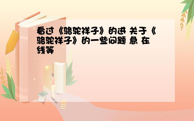 看过《骆驼祥子》的进 关于《骆驼祥子》的一些问题 急 在线等