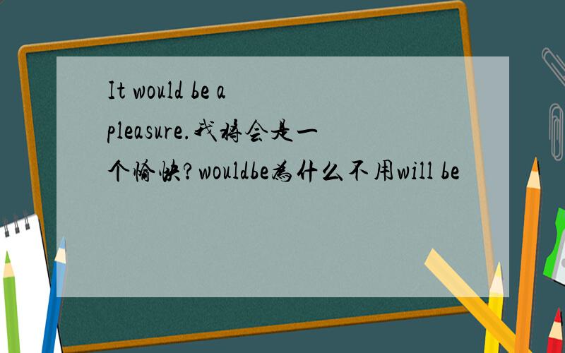 It would be a pleasure.我将会是一个愉快?wouldbe为什么不用will be