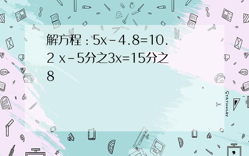 解方程：5x-4.8=10.2 x-5分之3x=15分之8