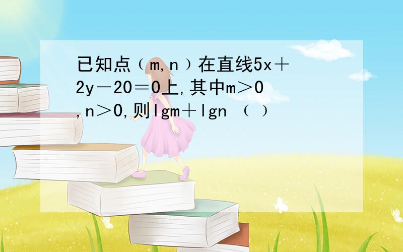 已知点﹙m,n﹚在直线5x＋2y－20＝0上,其中m＞0,n＞0,则lgm＋lgn ﹙﹚