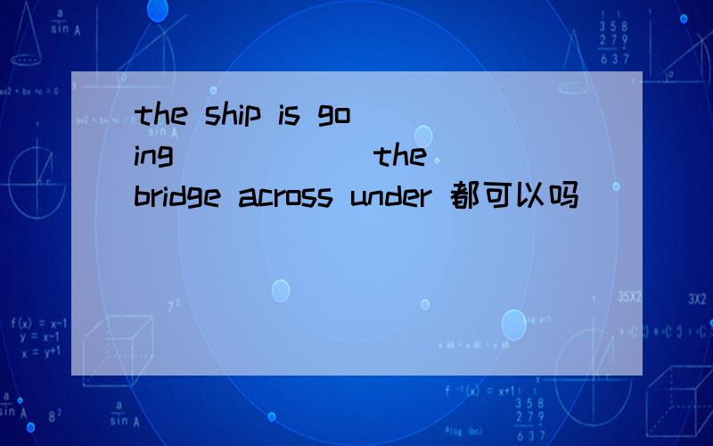 the ship is going _____ the bridge across under 都可以吗