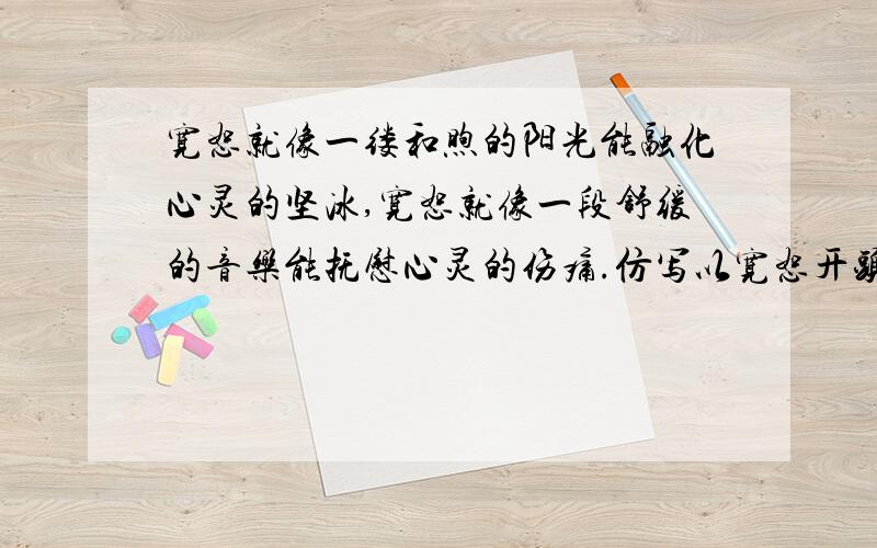 宽恕就像一缕和煦的阳光能融化心灵的坚冰,宽恕就像一段舒缓的音乐能抚慰心灵的伤痛.仿写以宽恕开头