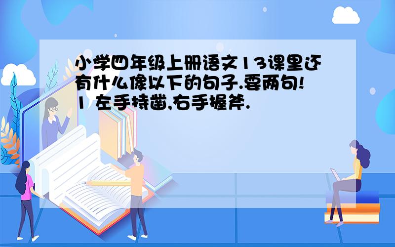 小学四年级上册语文13课里还有什么像以下的句子.要两句!1 左手持凿,右手握斧.