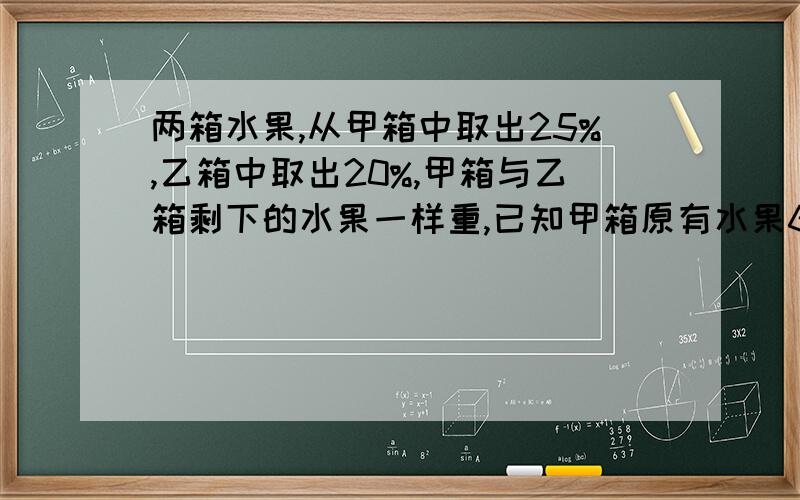 两箱水果,从甲箱中取出25%,乙箱中取出20%,甲箱与乙箱剩下的水果一样重,已知甲箱原有水果60千克,