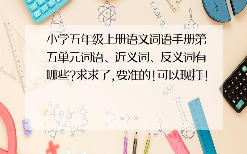 小学五年级上册语文词语手册第五单元词语、近义词、反义词有哪些?求求了,要准的!可以现打!