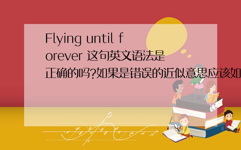 Flying until forever 这句英文语法是正确的吗?如果是错误的近似意思应该如何翻译?