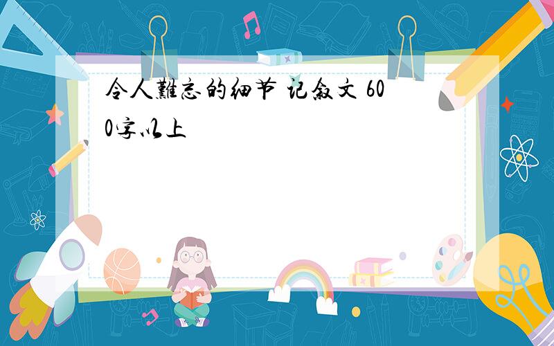 令人难忘的细节 记叙文 600字以上