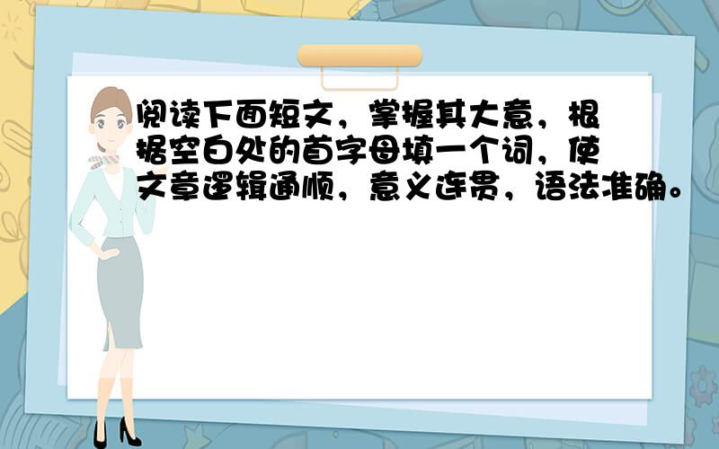 阅读下面短文，掌握其大意，根据空白处的首字母填一个词，使文章逻辑通顺，意义连贯，语法准确。