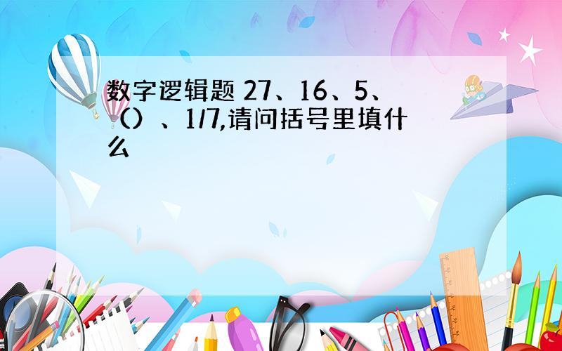 数字逻辑题 27、16、5、（）、1/7,请问括号里填什么