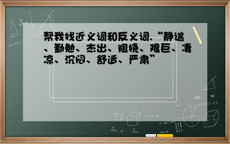 帮我找近义词和反义词.“静谧、勤勉、杰出、阻挠、艰巨、凄凉、沉闷、舒适、严肃”