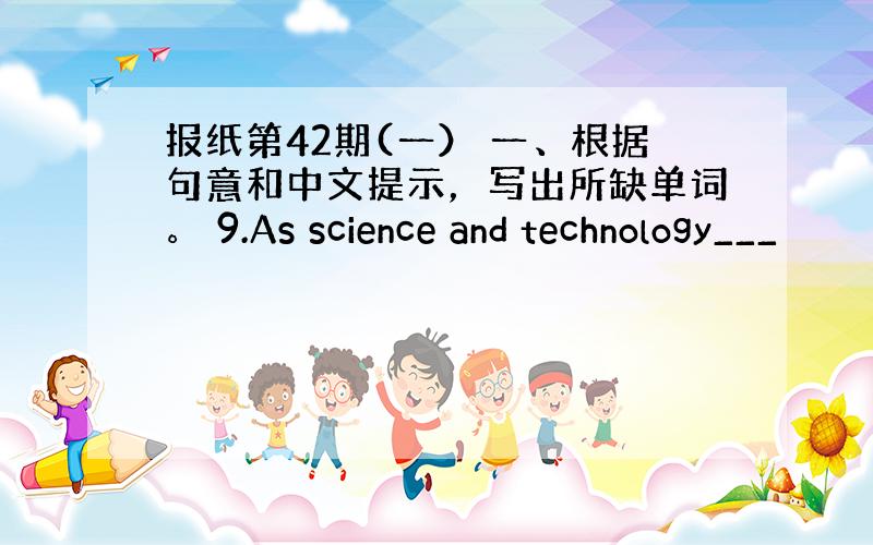 报纸第42期(一） 一、根据句意和中文提示，写出所缺单词。 9.As science and technology___