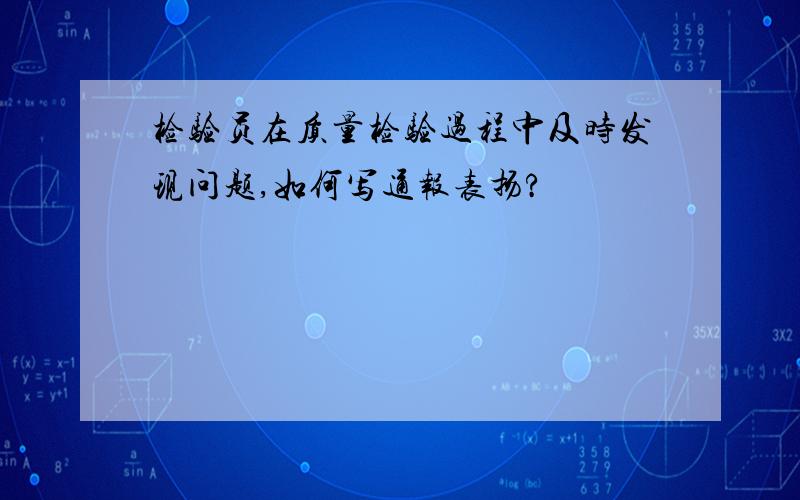 检验员在质量检验过程中及时发现问题,如何写通报表扬?