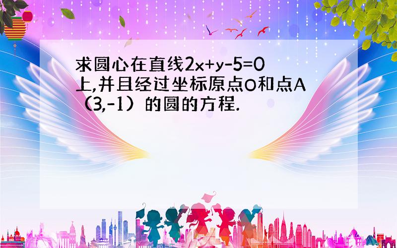 求圆心在直线2x+y-5=0上,并且经过坐标原点O和点A（3,-1）的圆的方程.