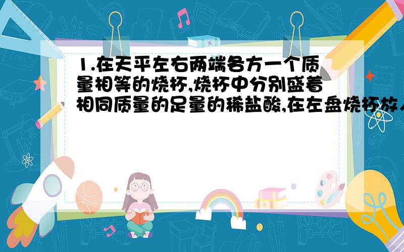 1.在天平左右两端各方一个质量相等的烧杯,烧杯中分别盛着相同质量的足量的稀盐酸,在左盘烧杯放入11g的10%的硝酸银溶液