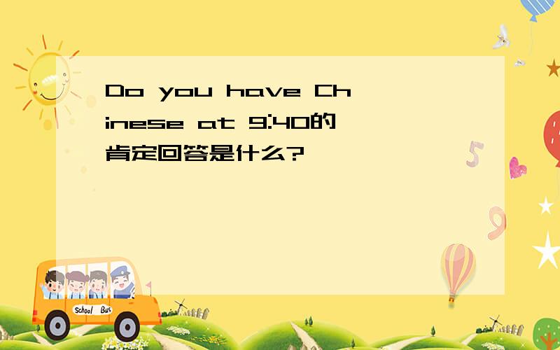 Do you have Chinese at 9:40的肯定回答是什么?