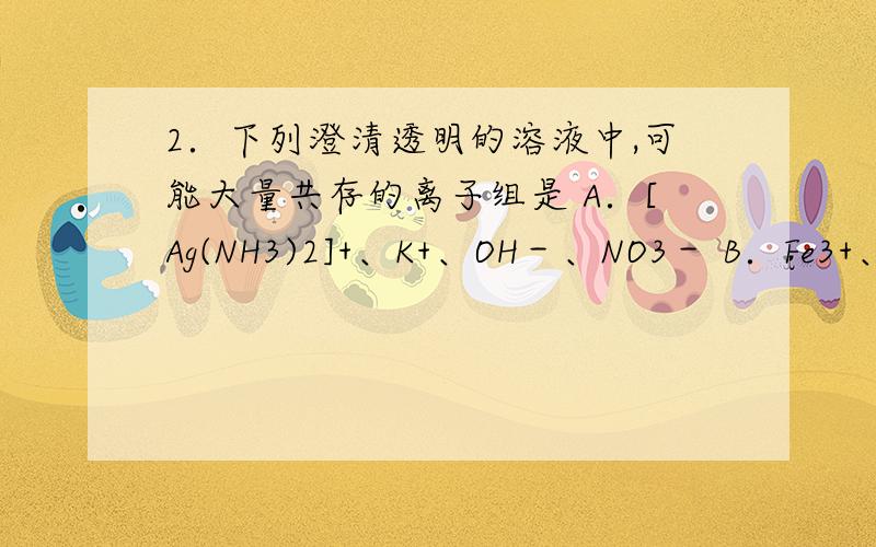 2．下列澄清透明的溶液中,可能大量共存的离子组是 A．[Ag(NH3)2]+、K+、OH－、NO3－ B．Fe3+、NH