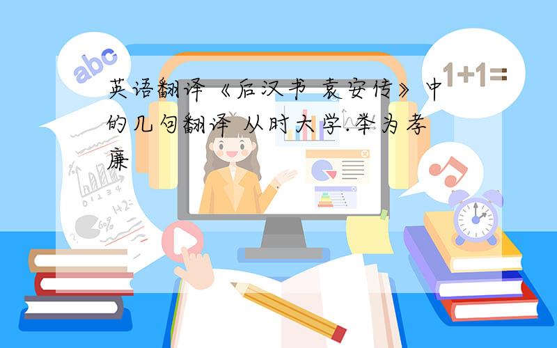 英语翻译《后汉书 袁安传》中的几句翻译 从时大学.举为孝廉