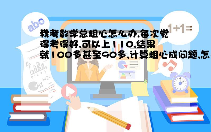 我考数学总粗心怎么办,每次觉得考得好,可以上110,结果就100多甚至90多,计算粗心成问题,怎么办?有时候想难题没时间