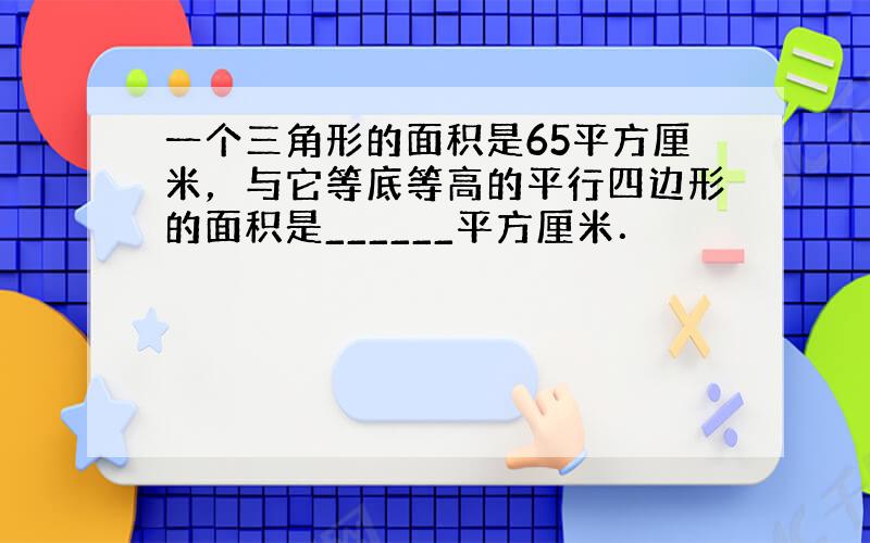 一个三角形的面积是65平方厘米，与它等底等高的平行四边形的面积是______平方厘米．