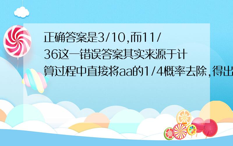 正确答案是3/10,而11/36这一错误答案其实来源于计算过程中直接将aa的1/4概率去除,得出其中一种可能性中AA占1