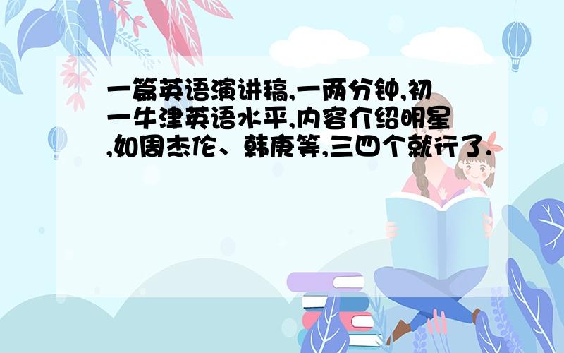 一篇英语演讲稿,一两分钟,初一牛津英语水平,内容介绍明星,如周杰伦、韩庚等,三四个就行了.