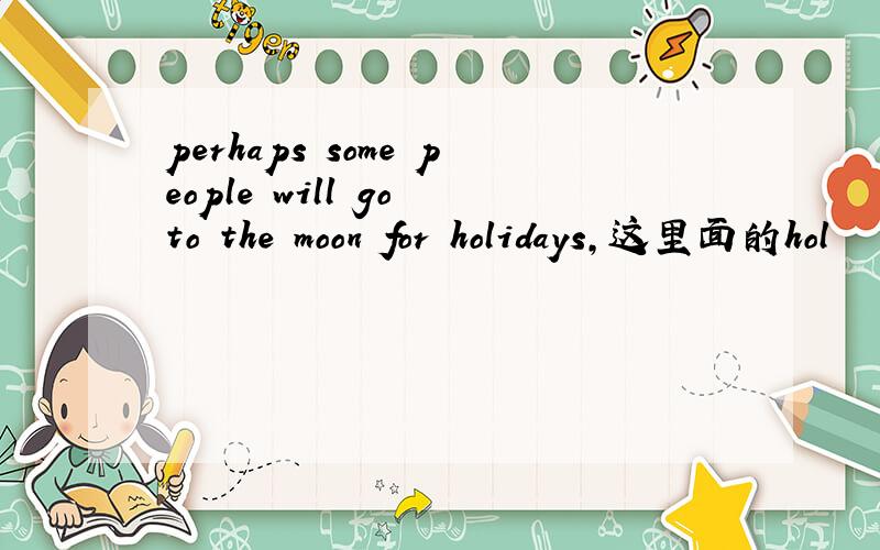 perhaps some people will go to the moon for holidays,这里面的hol